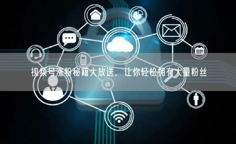 视频号涨粉秘籍大放送，让你轻松拥有大量粉丝