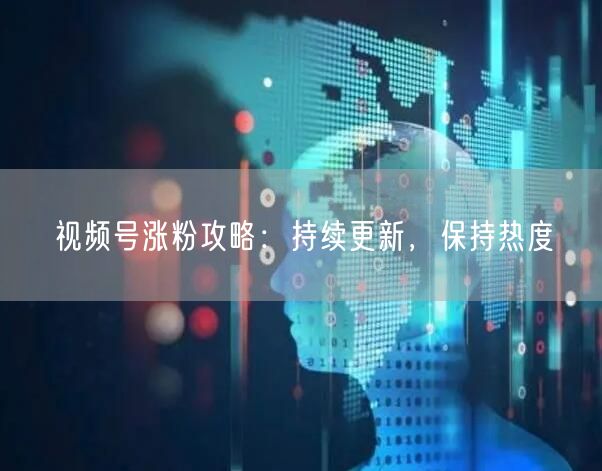 视频号涨粉攻略：持续更新，保持热度