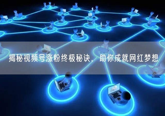 揭秘视频号涨粉终极秘诀，助你成就网红梦想