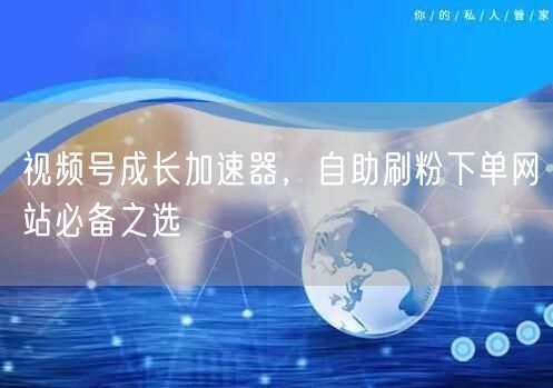 视频号成长加速器，自助刷粉下单网站必备之选