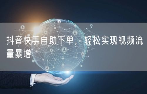 抖音快手自助下单，轻松实现视频流量暴增