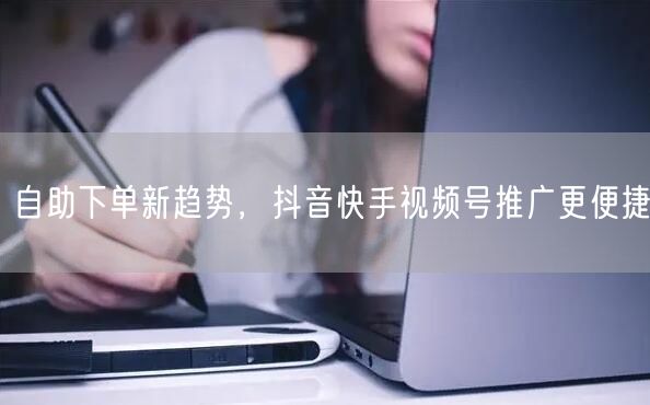 自助下单新趋势，抖音快手视频号推广更便捷
