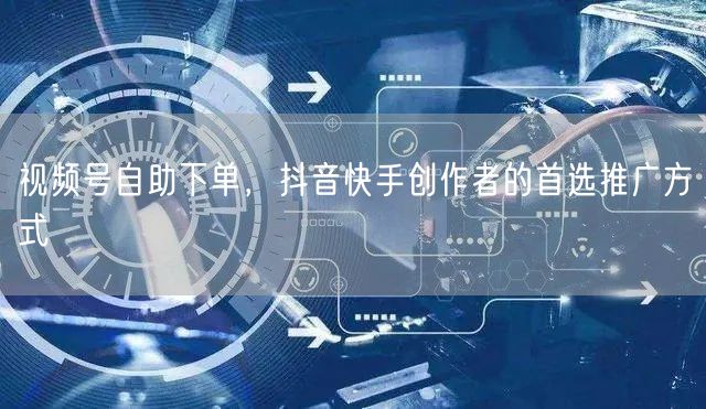 视频号自助下单，抖音快手创作者的首选推广方式
