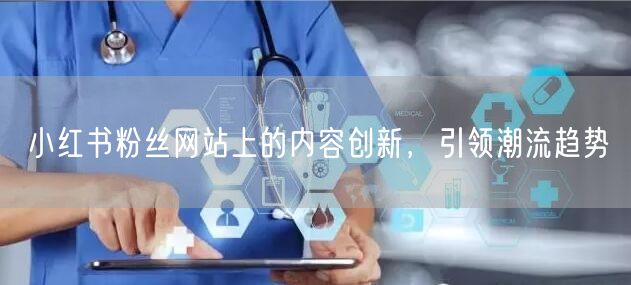 小红书粉丝网站上的内容创新，引领潮流趋势