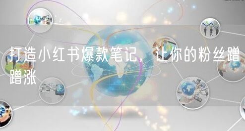 打造小红书爆款笔记，让你的粉丝蹭蹭涨