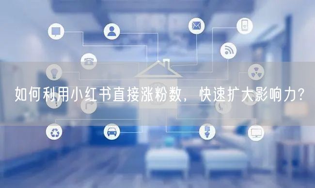 如何利用小红书直接涨粉数，快速扩大影响力？