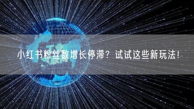 小红书粉丝数增长停滞？试试这些新玩法！