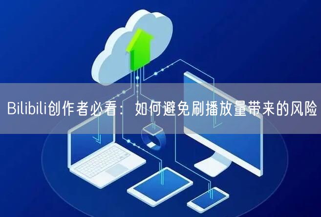 Bilibili创作者必看：如何避免刷播放量带来的风险