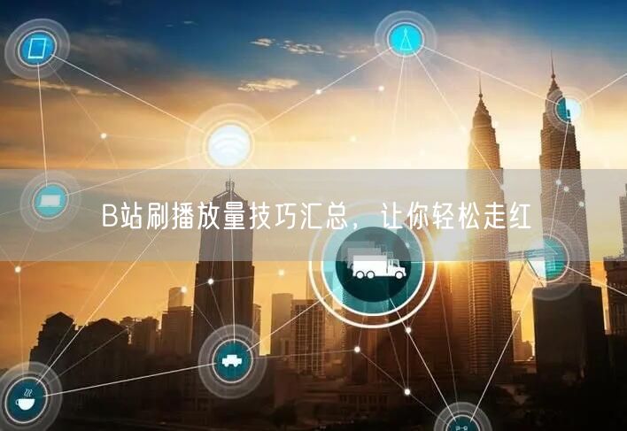 B站刷播放量技巧汇总，让你轻松走红
