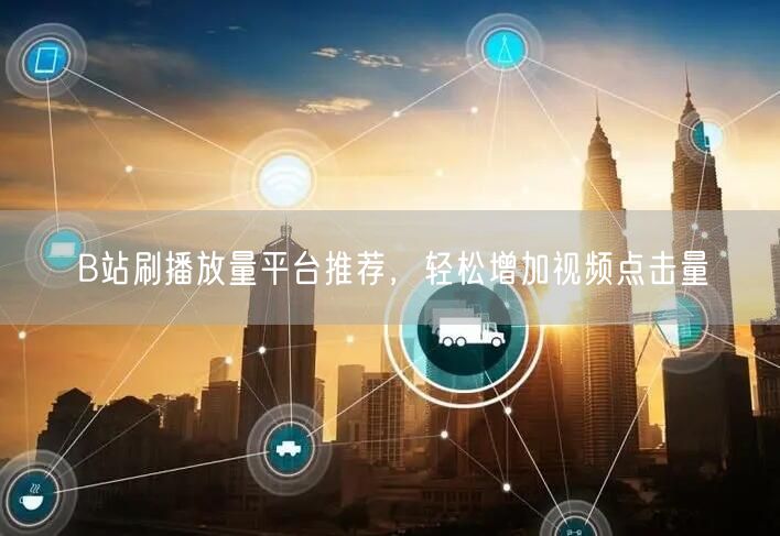 B站刷播放量平台推荐，轻松增加视频点击量