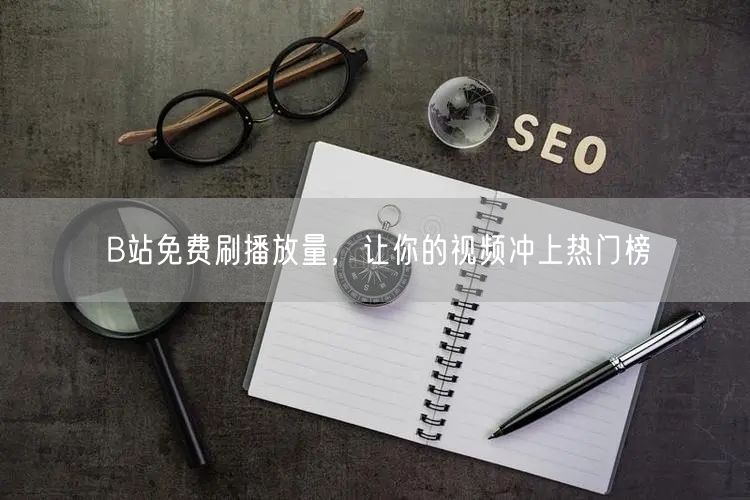 B站免费刷播放量，让你的视频冲上热门榜