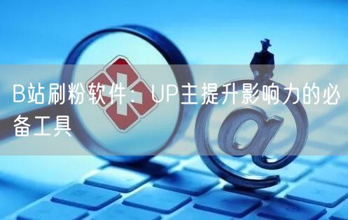 B站刷粉软件：UP主提升影响力的必备工具