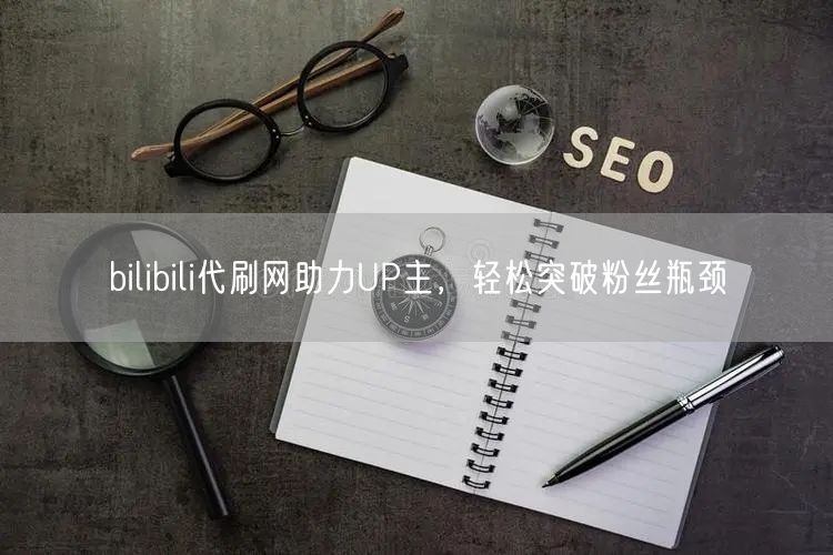 bilibili代刷网助力UP主，轻松突破粉丝瓶颈