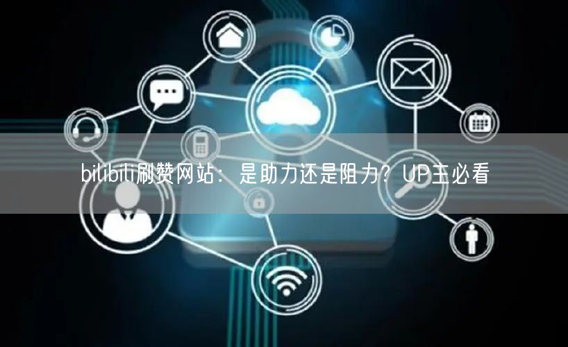 bilibili刷赞网站：是助力还是阻力？UP主必看