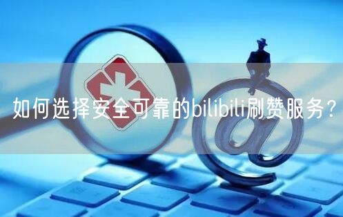 如何选择安全可靠的bilibili刷赞服务？