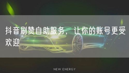 抖音刷赞自助服务，让你的账号更受欢迎