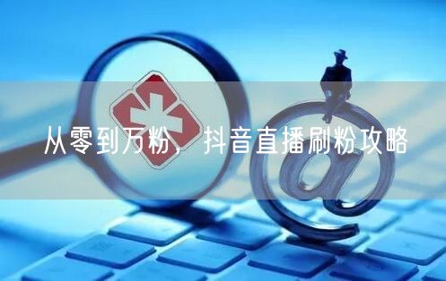 从零到万粉，抖音直播刷粉攻略