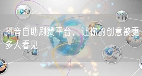 抖音自助刷赞平台，让你的创意被更多人看见