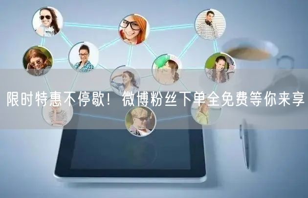 限时特惠不停歇！微博粉丝下单全免费等你来享