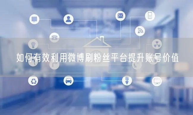 如何有效利用微博刷粉丝平台提升账号价值