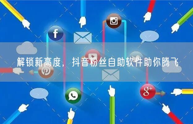 解锁新高度，抖音粉丝自助软件助你腾飞