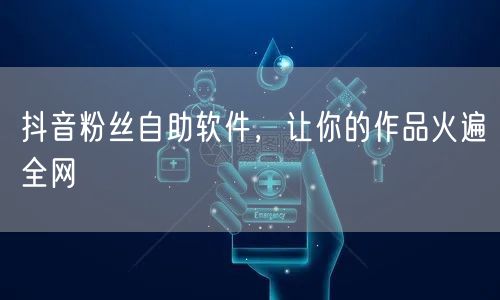 抖音粉丝自助软件，让你的作品火遍全网