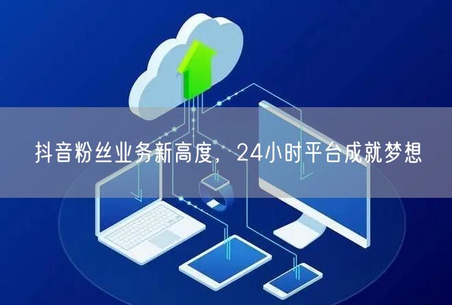 抖音粉丝业务新高度，24小时平台成就梦想