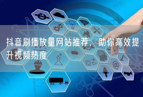 抖音刷播放量网站推荐，助你高效提升视频热度
