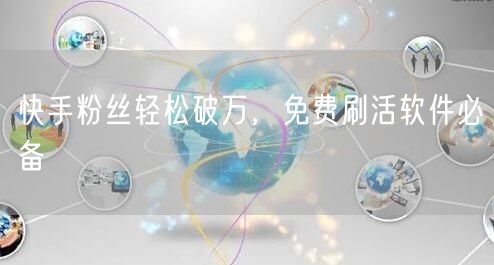 快手粉丝轻松破万，免费刷活软件必备