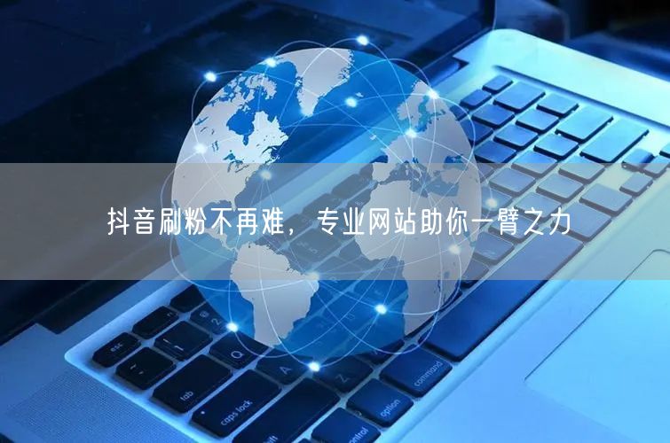 抖音刷粉不再难，专业网站助你一臂之力