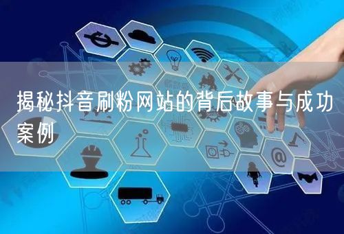 揭秘抖音刷粉网站的背后故事与成功案例