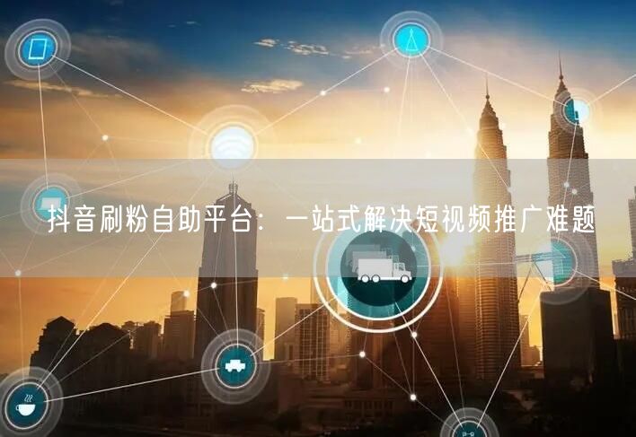 抖音刷粉自助平台：一站式解决短视频推广难题