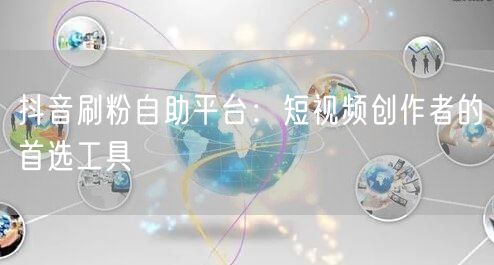 抖音刷粉自助平台：短视频创作者的首选工具