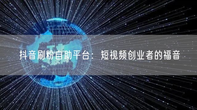 抖音刷粉自助平台：短视频创业者的福音