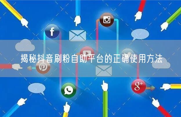 揭秘抖音刷粉自助平台的正确使用方法