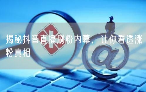 揭秘抖音直播刷粉内幕，让你看透涨粉真相