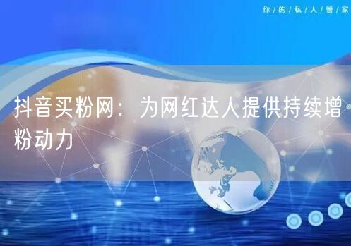 抖音买粉网：为网红达人提供持续增粉动力