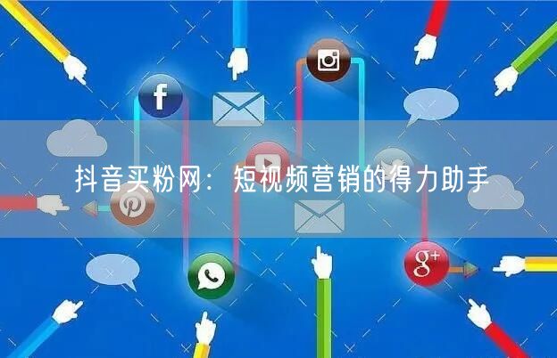 抖音买粉网：短视频营销的得力助手