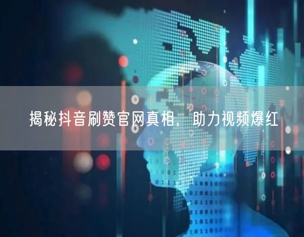 揭秘抖音刷赞官网真相，助力视频爆红