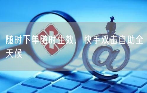 随时下单随时生效，快手双击自助全天候