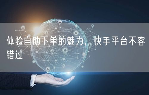 体验自助下单的魅力，快手平台不容错过