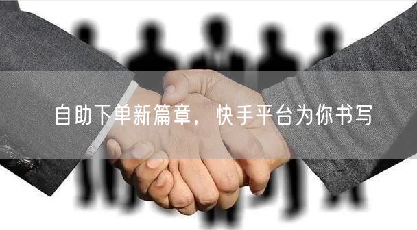 自助下单新篇章，快手平台为你书写