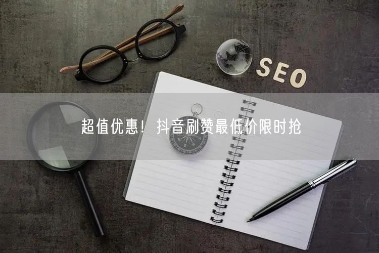 超值优惠！抖音刷赞最低价限时抢