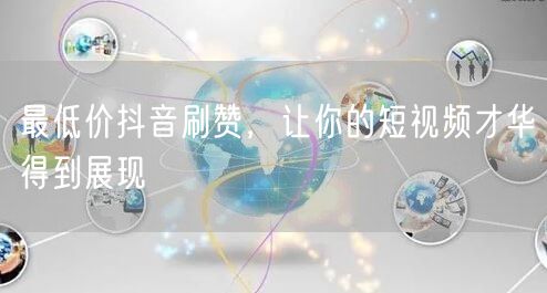 最低价抖音刷赞，让你的短视频才华得到展现