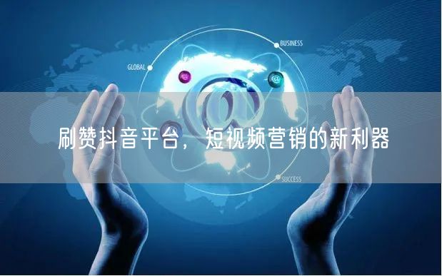 刷赞抖音平台，短视频营销的新利器