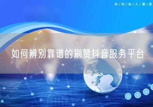 如何辨别靠谱的刷赞抖音服务平台