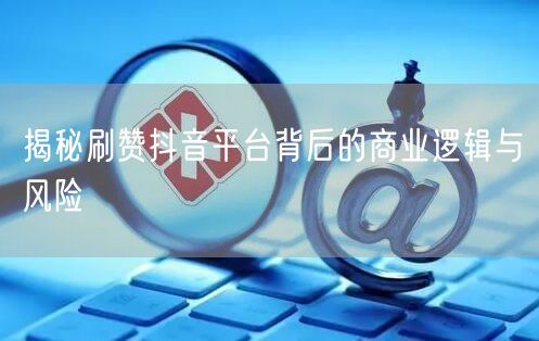 揭秘刷赞抖音平台背后的商业逻辑与风险