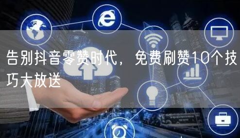 告别抖音零赞时代，免费刷赞10个技巧大放送