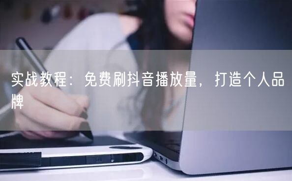 实战教程：免费刷抖音播放量，打造个人品牌