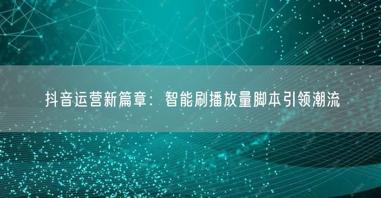抖音运营新篇章：智能刷播放量脚本引领潮流